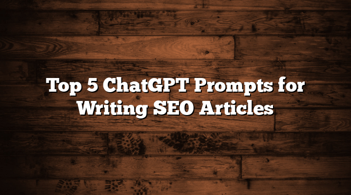 Top 5 ChatGPT Prompts for Writing SEO Articles