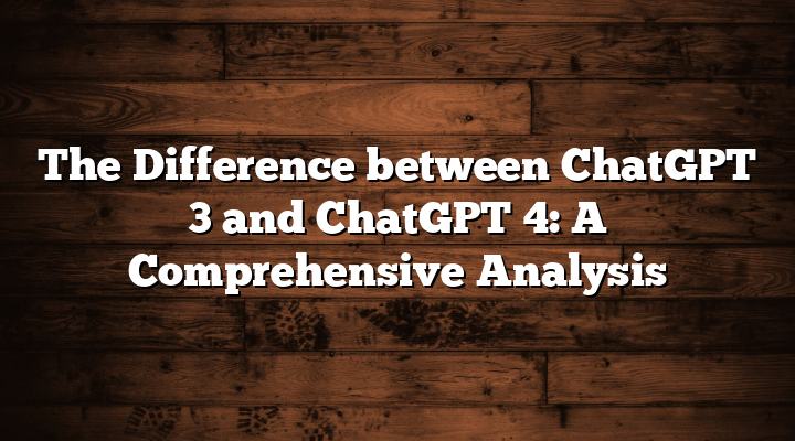 The Difference between ChatGPT 3 and ChatGPT 4: A Comprehensive Analysis