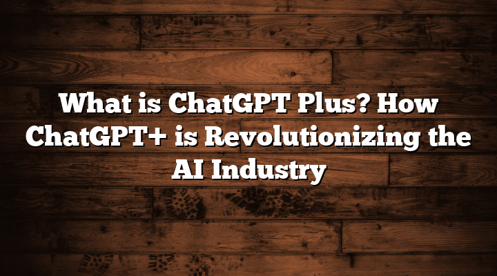 What is ChatGPT Plus? How ChatGPT+ is Revolutionizing the AI Industry